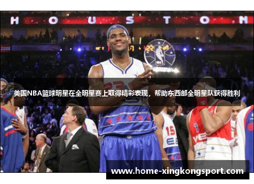 美国NBA篮球明星在全明星赛上取得精彩表现，帮助东西部全明星队获得胜利