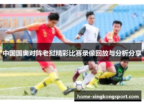 中国国奥对阵老挝精彩比赛录像回放与分析分享