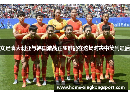 女足澳大利亚与韩国激战正酣谁能在这场对决中笑到最后